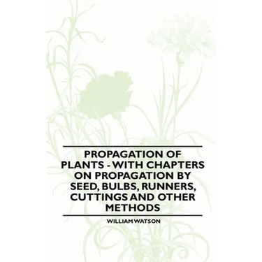 Propagation of Plants - With Chapters on Propagation by Seed, Bulbs, Runners, Cuttings and Other Methods