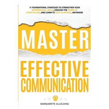 Master Effective Communication: 11 Foundational Strategies to Strengthen Your Interpersonal Skills, Unleash the Power of Storytelling, and Learn to Ta