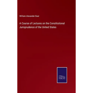 A Course of Lectures on the Constitutional Jurisprudence of the United States
