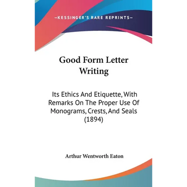 Good Form Letter Writing: Its Ethics And Etiquette, With Remarks On The Proper Use Of Monograms, Crests, And Seals (1894)