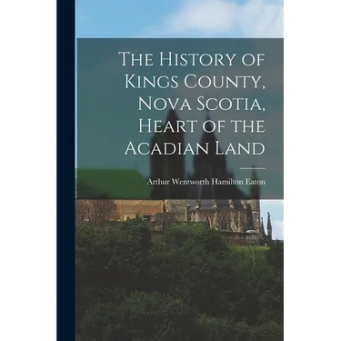 The History of Kings County, Nova Scotia, Heart of the Acadian Land