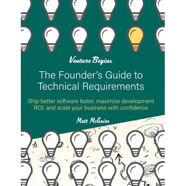 The Founder's Guide to Technical Requirements: Ship Better Software Faster, Maximize Development ROI, and Scale Your Business with Confidence