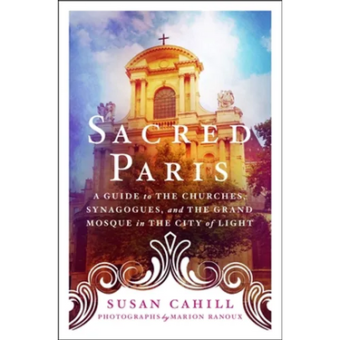 Sacred Paris: A Guide to the Churches, Synagogues, and the Grand Mosque in the City of Light