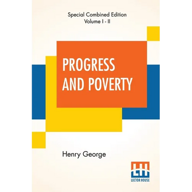 Progress And Poverty (Complete): An Inquiry Into The Cause Of Industrial Depressions And Of Increase Of Want With Increase Of Wealth - The Remedy