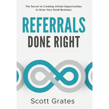 Referrals Done Right: The Secret to Creating Infinite Opportunities to Grow Your Small Business