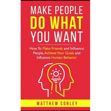 Make People Do What You Want: How To Make Friends and Influence People, Achieve Your Goals and Influence Human Behavior
