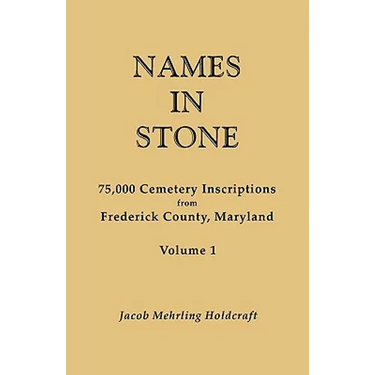 Names in Stone. 75,000 Cemetery Inscriptions from Frederick County, Maryland. Volume 1