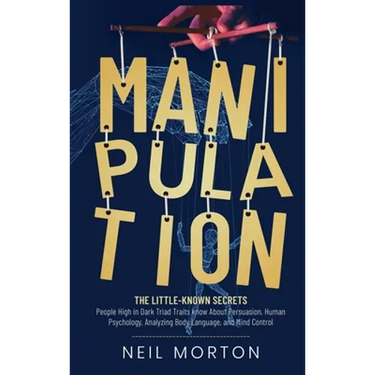 Manipulation: The Little-Known Secrets People High in Dark Triad Traits Know About Persuasion, Human Psychology, Analyzing Body Language, and Mind Con