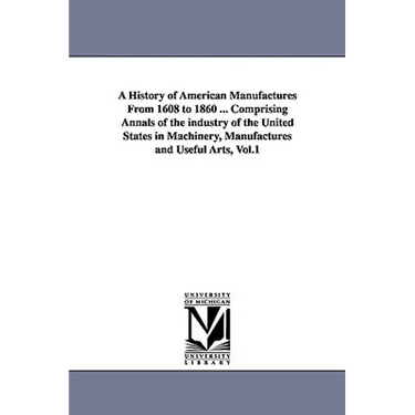 A History of American Manufactures From 1608 to 1860 ... Comprising Annals of the industry of the United States in Machinery, Manufactures and Useful