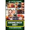 Iodine Rich Diet for Novices: Enriched Recipes, Foods, Meal Plan & Procedures For Vibrant Health, Holistic Healing, Iodine-Enriched Lifestyle And Mo