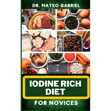 Iodine Rich Diet for Novices: Enriched Recipes, Foods, Meal Plan & Procedures For Vibrant Health, Holistic Healing, Iodine-Enriched Lifestyle And Mo