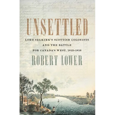 Unsettled: Lord Selkirk's Scottish Colonists and the Battle for Canada's West, 1813-1816