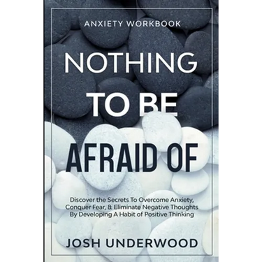Anxiety Workbook: NOTHING TO BE AFRAID OF - Discover the Secrets To Overcome Anxiety, Conquer Fear, & Eliminate Negative Thoughts By Developing A Habi