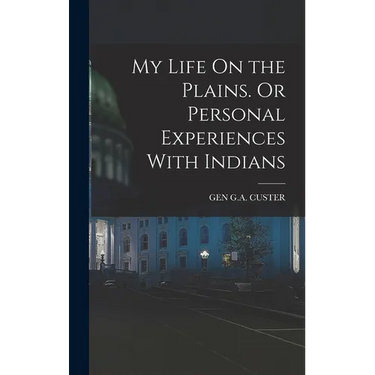 My Life On the Plains. Or Personal Experiences With Indians