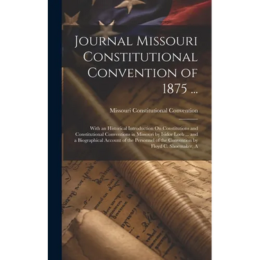 Journal Missouri Constitutional Convention of 1875 ...: With an Historical Introduction On Constitutions and Constitutional Conventions in Missouri by