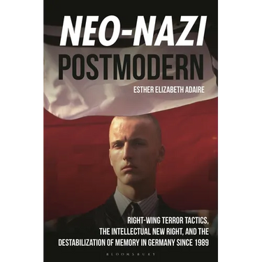 Neo-Nazi Postmodern: Right-Wing Terror Tactics, the Intellectual New Right, and the Destabilization of Memory in Germany since 1989