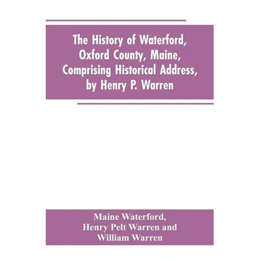 The History of Waterford, Oxford County, Maine, Comprising Historical Address, by Henry P. Warren; Record of Families, by REV. William Warren, D.D.; C
