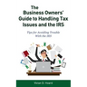 The Business Owners' Guide to Handling Tax Issues and the IRS: Tips for Avoiding Trouble with the IRS
