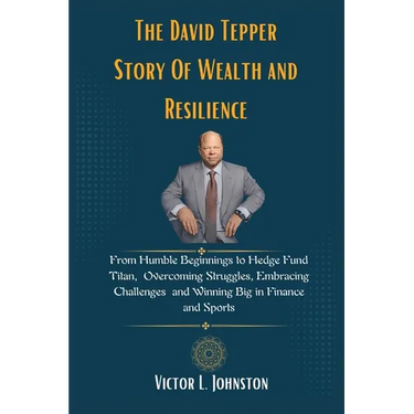 The David Tepper Story Of Wealth and Resilience: From Humble Beginnings to Hedge Fund Titan, Overcoming Struggles, Embracing Challenges and Winning Bi