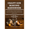 Craft Gin Making Handbook: A Complete Guide to Artisanal Gin Production for Everyone: Its Distilling Techniques, Ingredients, Flavor Profiles, Bu