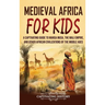Medieval Africa for Kids: A Captivating Guide to Mansa Musa, the Mali Empire, and other African Civilizations of the Middle Ages