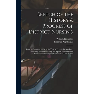 Sketch of the History & Progress of District Nursing: From Its Commencement in the Year 1859 to the Present Date, Including the Foundation by the "Que