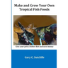 Make and Grow Your Own Tropical Fish Foods: Give Your Pets a Better Diet and Save Money
