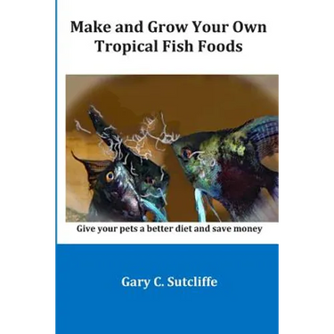Make and Grow Your Own Tropical Fish Foods: Give Your Pets a Better Diet and Save Money
