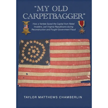 "My Old Carpetbagger": How a Yankee Saved the Capital from Rebel Invaders, Led Virginia Republicans during Reconstruction and Fought Government Fraud