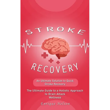 Stroke Recovery: An Ultimate Solution to Quick Stroke Recovery (The Ultimate Guide to a Holistic Approach to Brain Attack Wellness)