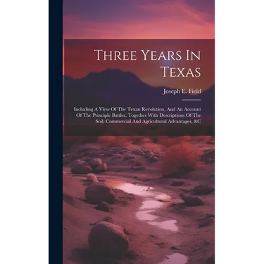 Three Years In Texas: Including A View Of The Texan Revolution, And An Account Of The Principle Battles, Together With Descriptions Of The S