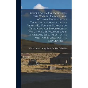 Report of an Expedition to the Copper, Tananá, and Kóyukuk Rivers, in the Territory of Alaska, in the Year 1885, "For the Purpose of Obtaining All Inf