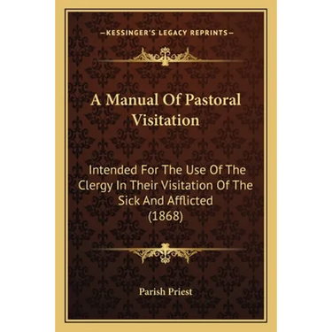 A Manual Of Pastoral Visitation: Intended For The Use Of The Clergy In Their Visitation Of The Sick And Afflicted (1868)