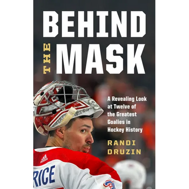 Behind the Mask: A Revealing Look at Twelve of the Greatest Goalies in Hockey History
