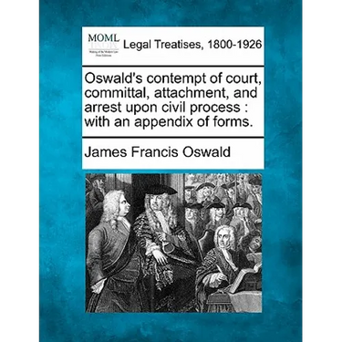 Oswald's Contempt of Court, Committal, Attachment, and Arrest Upon Civil Process: With an Appendix of Forms.