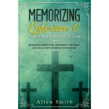 Memorizing Ephesians 6 - The Whole Armor of God: Memorize Scripture, Memorize the Bible, and Seal God's Word in Your Heart