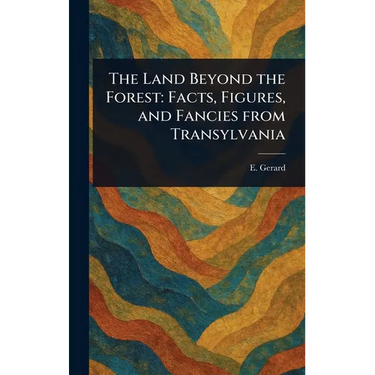 The Land Beyond the Forest: Facts, Figures, and Fancies From Transylvania