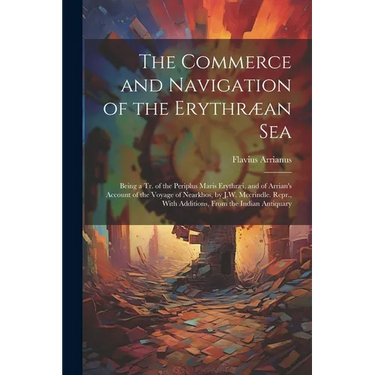 The Commerce and Navigation of the Erythræan Sea: Being a Tr. of the Periplus Maris Erythræi, and of Arrian's Account of the Voyage of Nearkhos, by J.