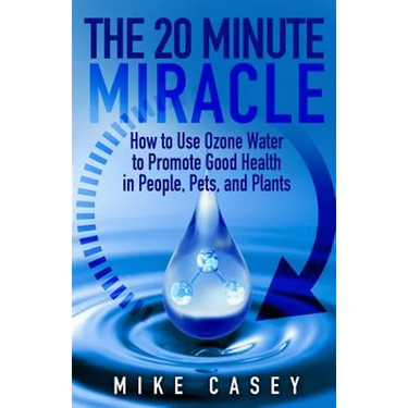 The 20 Minute Miracle: How to Use Ozone Water to Promote Health and Wellness in People, Pets and Plants