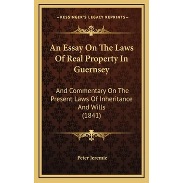 An Essay On The Laws Of Real Property In Guernsey: And Commentary On The Present Laws Of Inheritance And Wills (1841)