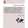 A compendious History of Sussex, topographical, archæological and anecdotal. Containing an Index to the first twenty volumes of the "Sussex Archæologi