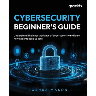 Cybersecurity Beginner's Guide: Understand the inner workings of cybersecurity and learn how experts keep us safe