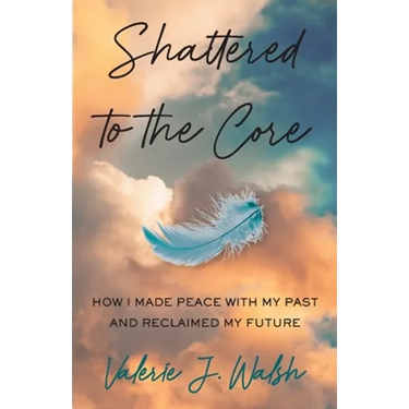 Shattered to the Core: How I Made Peace with My Past and Reclaimed My Future
