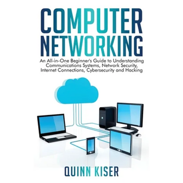 Computer Networking: An All-in-One Beginner's Guide to Understanding Communications Systems, Network Security, Internet Connections, Cybersecurity and