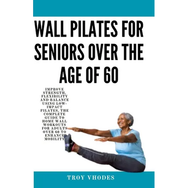 Wall Pilates for Seniors Over the age of 60: Improve Strength, Flexibility and Balance Using Low-Impact Pilates, The Complete Guide to Home Wall Worko