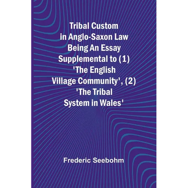 Tribal Custom in Anglo-Saxon Law Being an Essay Supplemental to (1) 'The English Village Community', (2) 'The Tribal System in Wales'