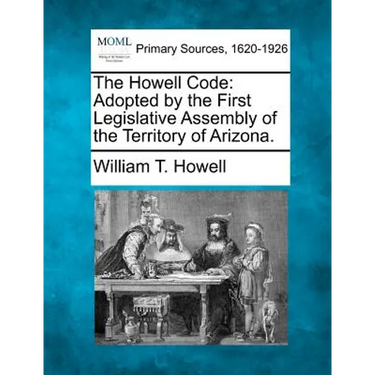 The Howell Code: Adopted by the First Legislative Assembly of the Territory of Arizona.