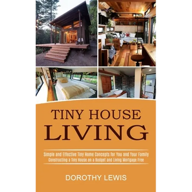 Tiny House Living: Simple and Effective Tiny Home Concepts for You and Your Family (Constructing a Tiny House on a Budget and Living Mortgage Free)