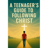 A Teenager's Guide to Following Christ