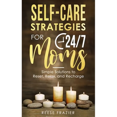 Self-Care Strategies for 24/7 Moms: Simple Solutions to Reset, Relax, and Recharge